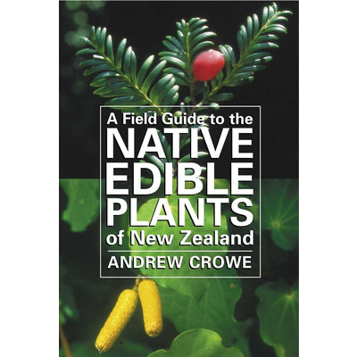A Field Guide to the Native Edible Plants in New Zealand - Andrew Crowe